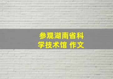 参观湖南省科学技术馆 作文